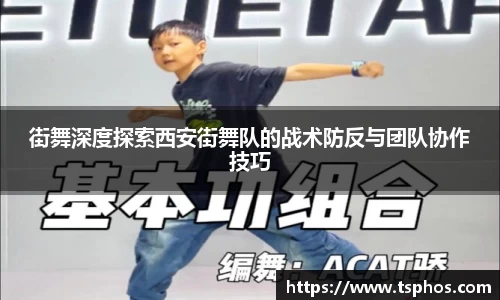 街舞深度探索西安街舞队的战术防反与团队协作技巧