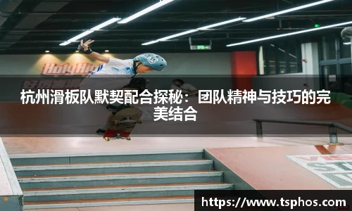杭州滑板队默契配合探秘：团队精神与技巧的完美结合