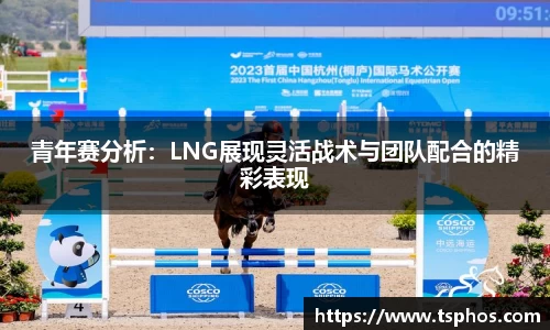 青年赛分析：LNG展现灵活战术与团队配合的精彩表现