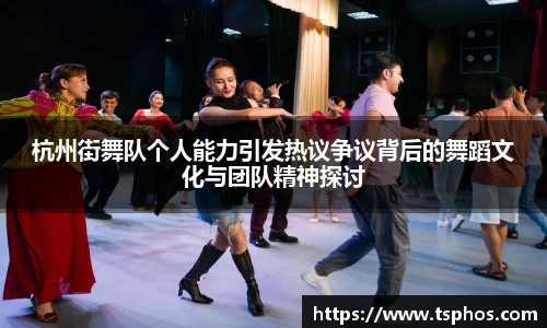 杭州街舞队个人能力引发热议争议背后的舞蹈文化与团队精神探讨