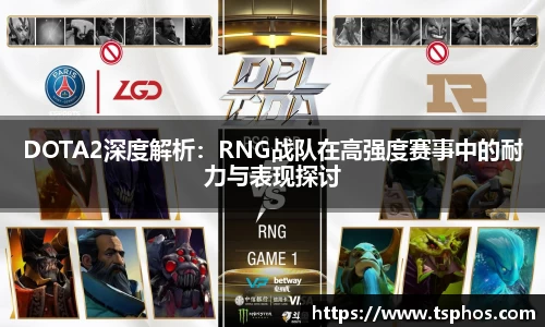 DOTA2深度解析：RNG战队在高强度赛事中的耐力与表现探讨