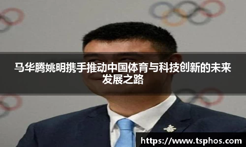 马华腾姚明携手推动中国体育与科技创新的未来发展之路