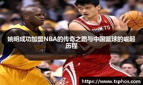 姚明成功加盟NBA的传奇之路与中国篮球的崛起历程
