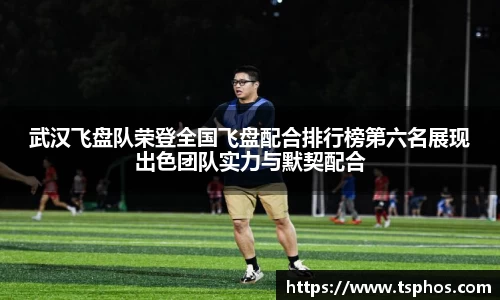 武汉飞盘队荣登全国飞盘配合排行榜第六名展现出色团队实力与默契配合