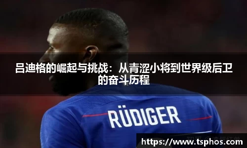 吕迪格的崛起与挑战：从青涩小将到世界级后卫的奋斗历程