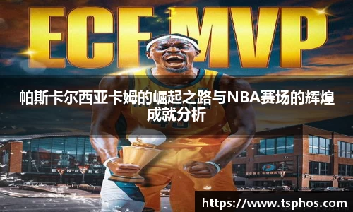 帕斯卡尔西亚卡姆的崛起之路与NBA赛场的辉煌成就分析