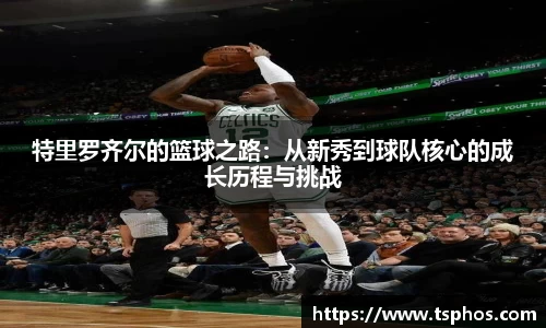 特里罗齐尔的篮球之路：从新秀到球队核心的成长历程与挑战