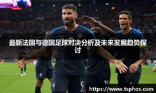 最新法国与德国足球对决分析及未来发展趋势探讨