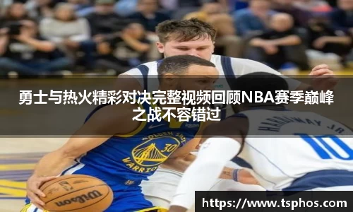 勇士与热火精彩对决完整视频回顾NBA赛季巅峰之战不容错过