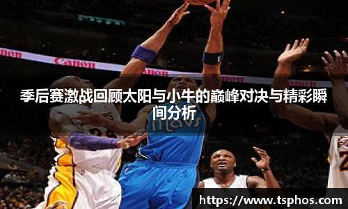 季后赛激战回顾太阳与小牛的巅峰对决与精彩瞬间分析