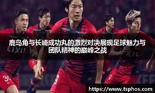 鹿岛角与长崎成功丸的激烈对决展现足球魅力与团队精神的巅峰之战