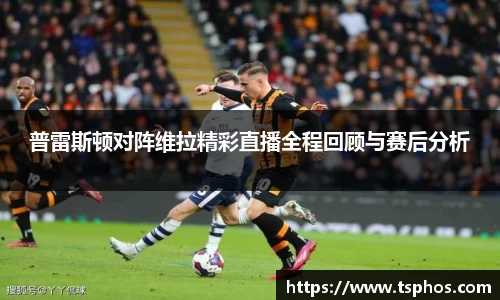 普雷斯顿对阵维拉精彩直播全程回顾与赛后分析