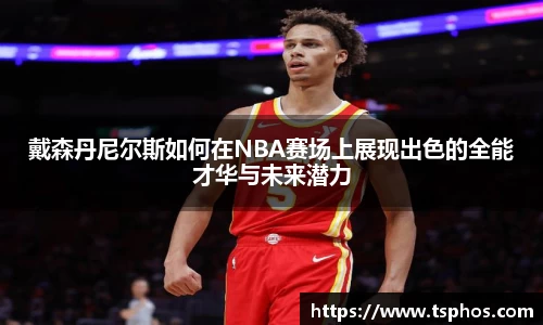 戴森丹尼尔斯如何在NBA赛场上展现出色的全能才华与未来潜力