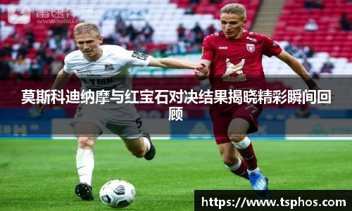 莫斯科迪纳摩与红宝石对决结果揭晓精彩瞬间回顾