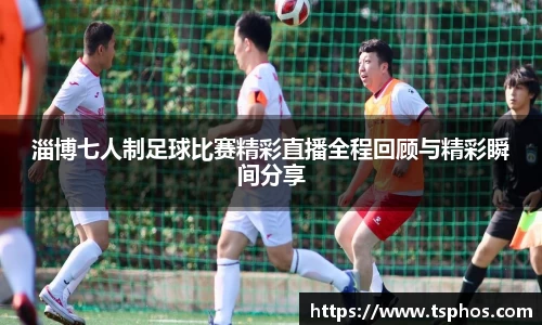 淄博七人制足球比赛精彩直播全程回顾与精彩瞬间分享
