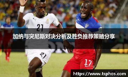 加纳与突尼斯对决分析及胜负推荐策略分享